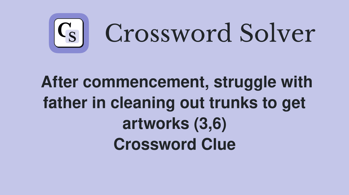 After commencement, struggle with father in cleaning out trunks to get artworks (3,6